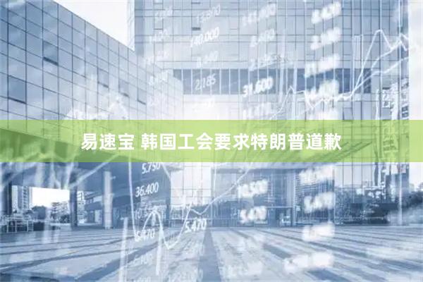 易速宝 韩国工会要求特朗普道歉