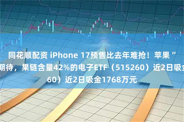 同花顺配资 iPhone 17预售比去年难抢！苹果“大年”备受期待，果链含量42%的电子ETF（515260）近2日吸金1768万元