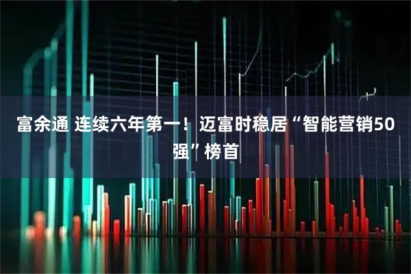 富余通 连续六年第一！迈富时稳居“智能营销50强”榜首