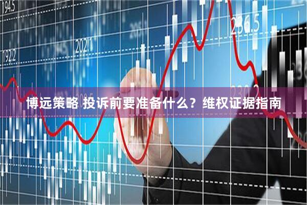 博远策略 投诉前要准备什么？维权证据指南