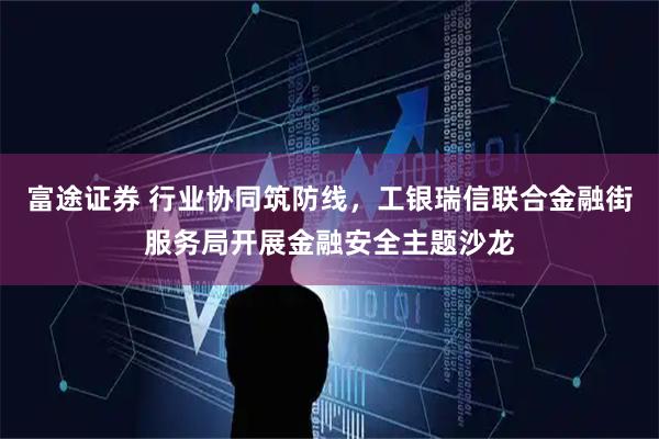 富途证券 行业协同筑防线，工银瑞信联合金融街服务局开展金融安全主题沙龙