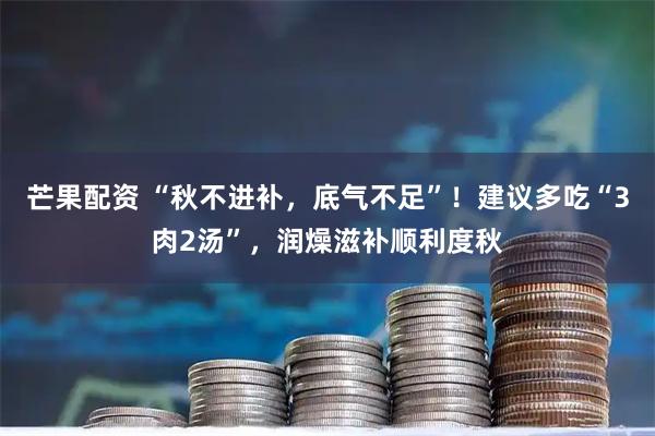 芒果配资 “秋不进补，底气不足”！建议多吃“3肉2汤”，润燥滋补顺利度秋