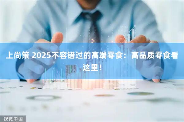 上尚策 2025不容错过的高端零食：高品质零食看这里！