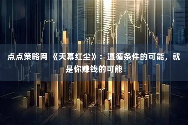 点点策略网 《天幕红尘》：遵循条件的可能，就是你赚钱的可能