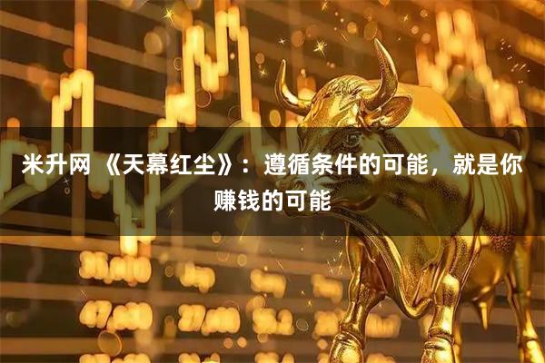 米升网 《天幕红尘》：遵循条件的可能，就是你赚钱的可能