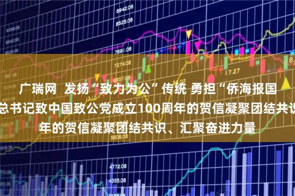广瑞网  发扬“致力为公”传统 勇担“侨海报国”使命——习近平总书记致中国致公党成立100周年的贺信凝聚团结共识、汇聚奋进力量