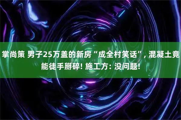 掌尚策 男子25万盖的新房“成全村笑话”, 混凝土竟能徒手掰碎! 施工方: 没问题!