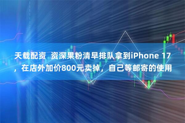 天载配资  资深果粉清早排队拿到iPhone 17，在店外加价800元卖掉，自己等邮寄的使用