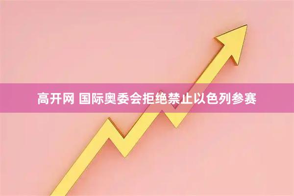 高开网 国际奥委会拒绝禁止以色列参赛