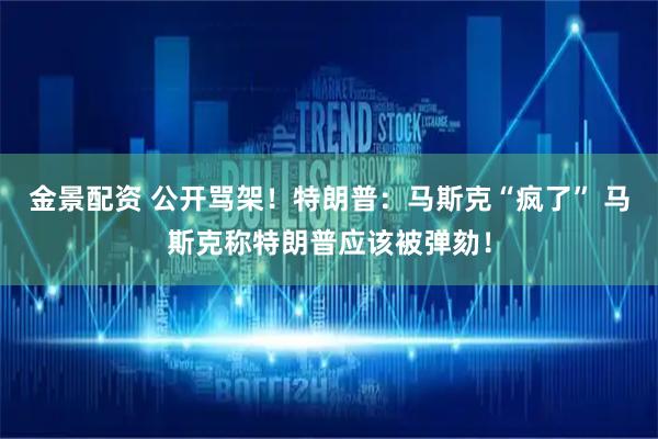 金景配资 公开骂架！特朗普：马斯克“疯了” 马斯克称特朗普应该被弹劾！